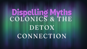 Dispelling Myths - Colonics & the detox connection